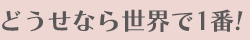 どうせなら世界で1番!