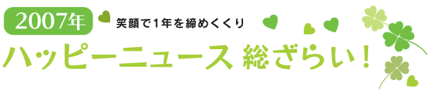 2007年ハッピーニュース総ざらい！