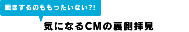 気になるCMの裏側拝見