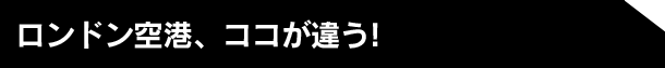 ロンドン空港、ココが違う!