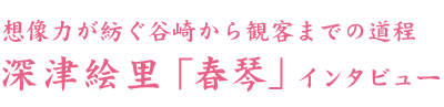 想像力が紡ぐ谷崎から観客までの道程  深津絵里「春琴」インタビュー