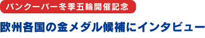 バンクーバー冬季五輪開催記念　欧州各国の金メダル候補にインタビュー