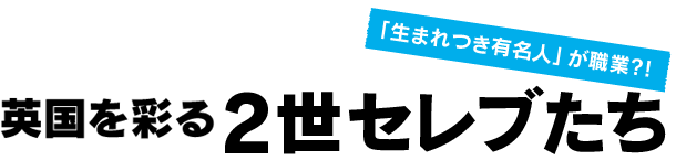 「生まれつき有名人」が職業？！英国を彩る2世セレブたち