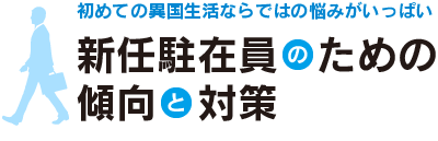 初めての異国生活ならではの悩みがいっぱい　新任駐在員のための傾向と対策