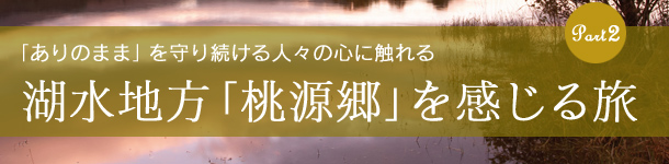 湖水地方「桃源郷」を感じる旅 「ありのまま」を守り続ける人々の心に触れる Part 2