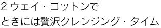 2ウェイ・コットンで、ときには贅沢クレンジング・タイム