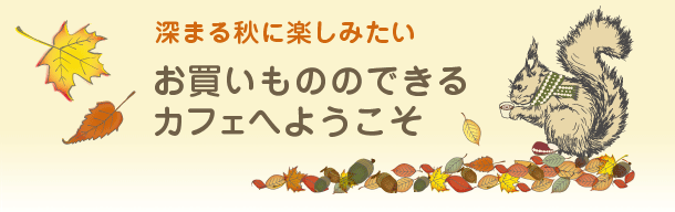 深まる秋に楽しみたい - お買いもののできるカフェへようこそ