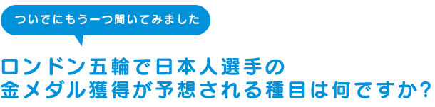 ロンドン五輪で日本人選手の金メダル獲得が予想される種目は何ですか?