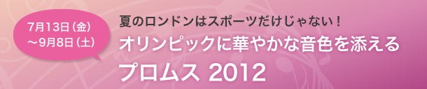 プロムス2012　7月13日〜9月8日　夏のロンドンはスポーツだけじゃない！