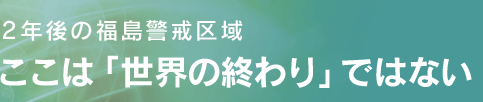 2年後の福島警戒区域 ここは「世界の終わり」ではない