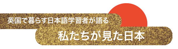 英国で暮らす日本語学習者が語る 私たちが見た日本