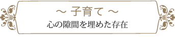 子育て 〜心の隙間を埋めた存在