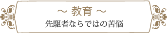 教育 〜先駆者ならではの苦悩