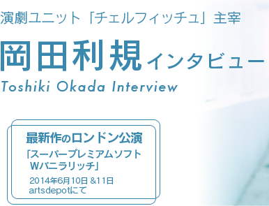 「スーパープレミアムソフトWバニラリッチ」ロンドン公演 - 演劇ユニット「チェルフィッチュ」主宰 岡田利規インタビュー