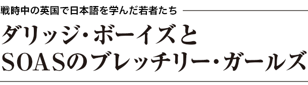 戦時中の英国で日本語を学んだ若者たち
ダリッジ・ボーイズとSOASのブレッチリー・ガールズ