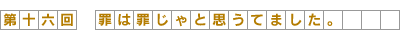 第16回-罪は罪じゃと思うてました。
